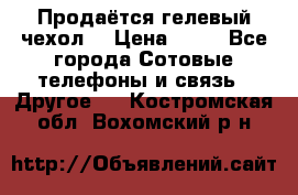 Продаётся гелевый чехол  › Цена ­ 55 - Все города Сотовые телефоны и связь » Другое   . Костромская обл.,Вохомский р-н